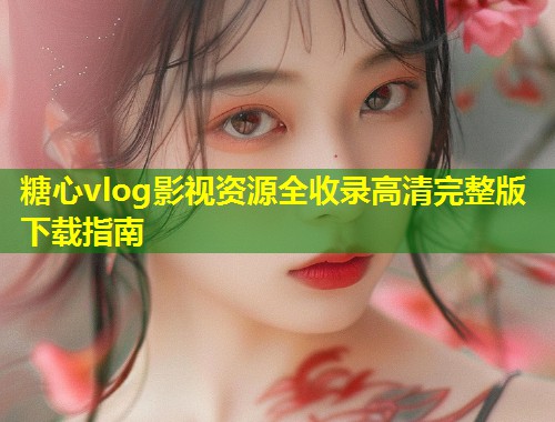 糖心vlog影视资源全收录高清完整版下载指南
