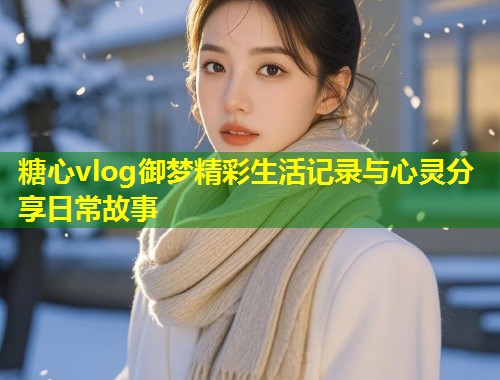 糖心vlog御梦精彩生活记录与心灵分享日常故事