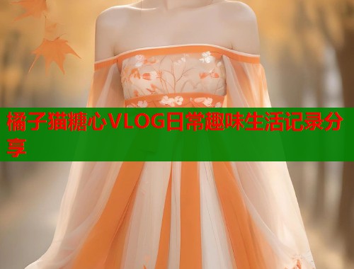 橘子猫糖心VLOG日常趣味生活记录分享