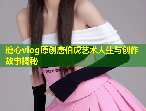 糖心vlog原创唐伯虎艺术人生与创作故事揭秘