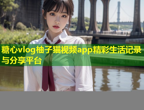 糖心vlog柚子猫视频app精彩生活记录与分享平台