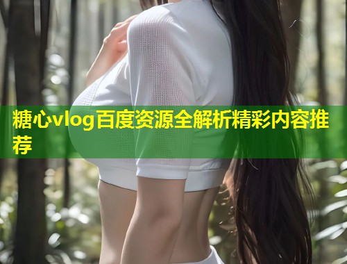 糖心vlog百度资源全解析精彩内容推荐