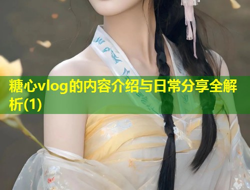 糖心vlog的内容介绍与日常分享全解析(1)