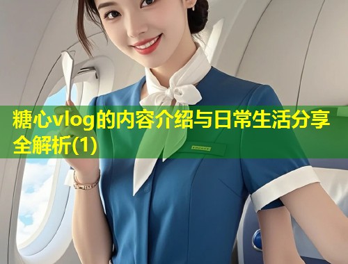 糖心vlog的内容介绍与日常生活分享全解析(1)