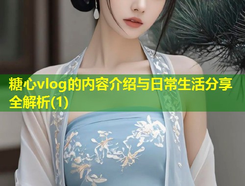 糖心vlog的内容介绍与日常生活分享全解析(1)
