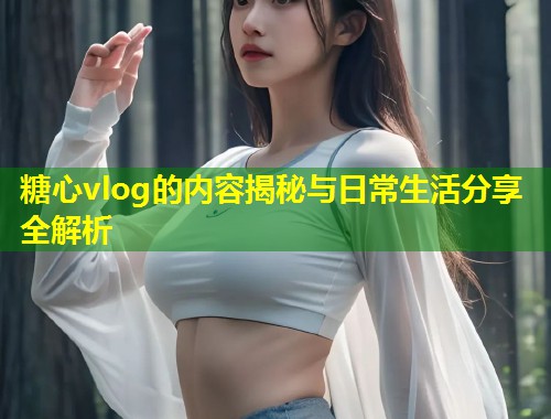 糖心vlog的内容揭秘与日常生活分享全解析
