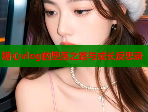 糖心vlog的堕落之路与成长反思录