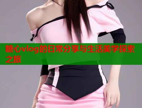 糖心vlog的日常分享与生活美学探索之旅