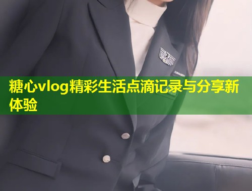 糖心vlog精彩生活点滴记录与分享新体验