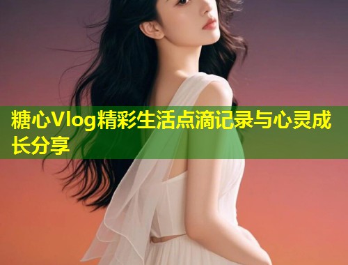 糖心Vlog精彩生活点滴记录与心灵成长分享