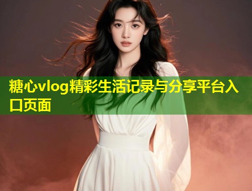 糖心vlog精彩生活记录与分享平台入口页面
