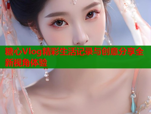 糖心Vlog精彩生活记录与创意分享全新视角体验