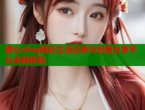 糖心vlog精彩生活记录与创意分享平台全新体验