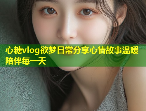 心糖vlog欲梦日常分享心情故事温暖陪伴每一天