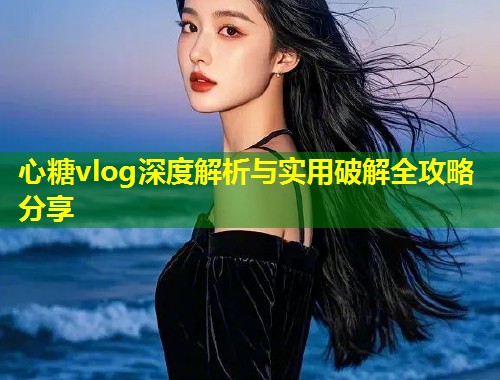 心糖vlog深度解析与实用破解全攻略分享