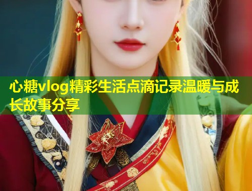 心糖vlog精彩生活点滴记录温暖与成长故事分享