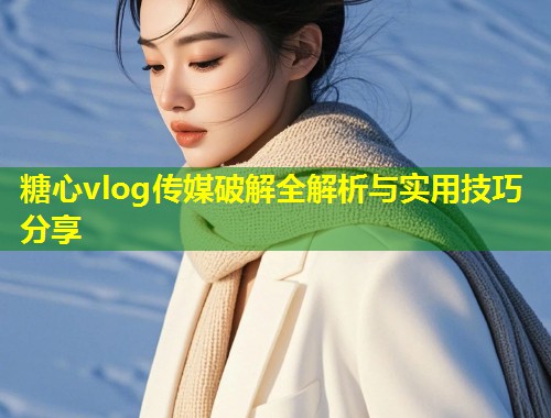 糖心vlog传媒破解全解析与实用技巧分享