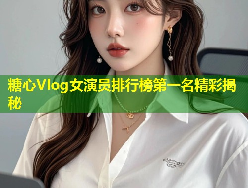 糖心Vlog女演员排行榜第一名精彩揭秘