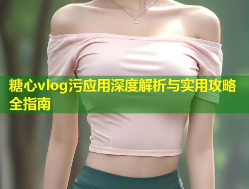 糖心vlog污应用深度解析与实用攻略全指南