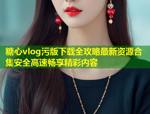 糖心vlog污版下载全攻略最新资源合集安全高速畅享精彩内容