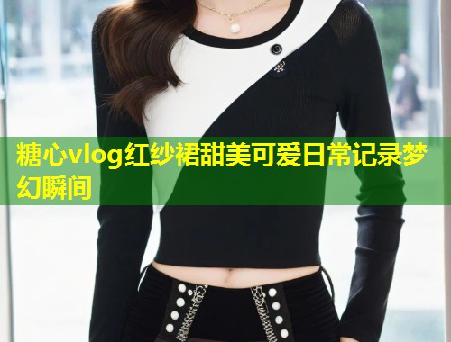 糖心vlog红纱裙甜美可爱日常记录梦幻瞬间