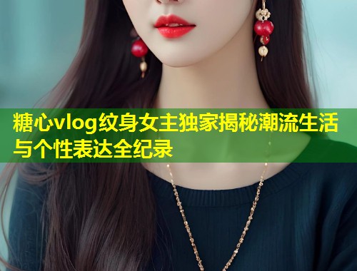 糖心vlog纹身女主独家揭秘潮流生活与个性表达全纪录