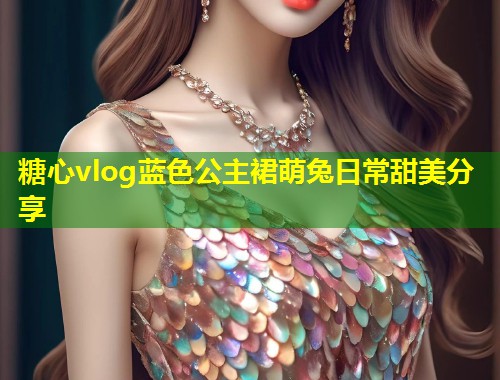糖心vlog蓝色公主裙萌兔日常甜美分享