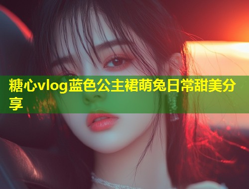 糖心vlog蓝色公主裙萌兔日常甜美分享