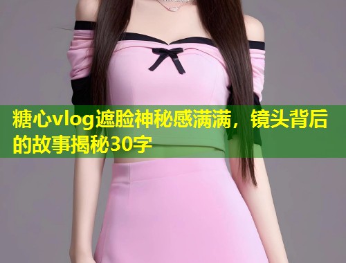 糖心vlog遮脸神秘感满满，镜头背后的故事揭秘30字