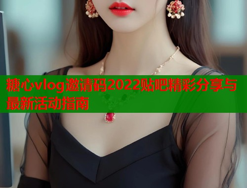 糖心vlog邀请码2022贴吧精彩分享与最新活动指南