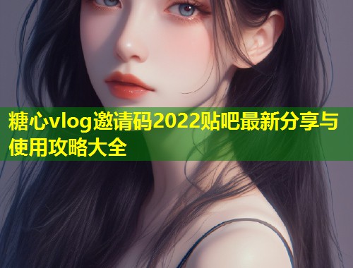 糖心vlog邀请码2022贴吧最新分享与使用攻略大全