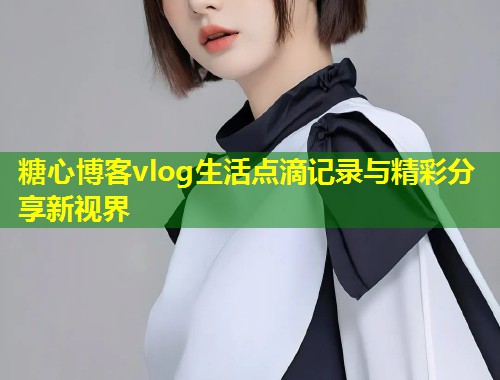 糖心博客vlog生活点滴记录与精彩分享新视界