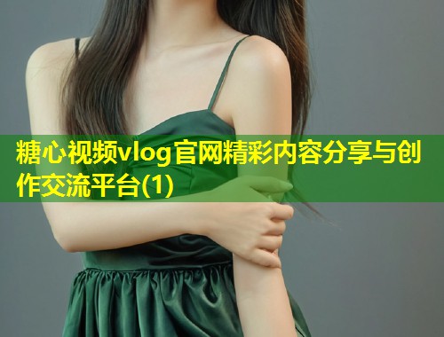 糖心视频vlog官网精彩内容分享与创作交流平台(1)