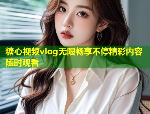 糖心视频vlog无限畅享不停精彩内容随时观看