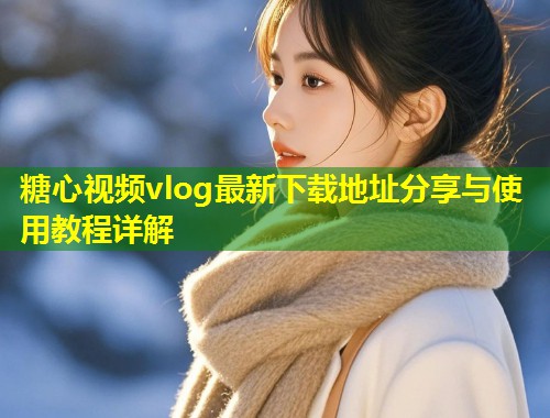 糖心视频vlog最新下载地址分享与使用教程详解