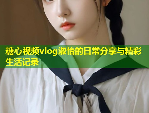 糖心视频vlog淑怡的日常分享与精彩生活记录