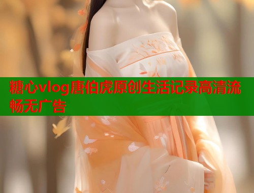 糖心vlog唐伯虎原创生活记录高清流畅无广告