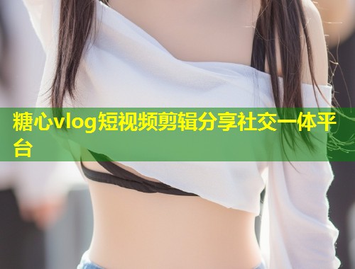 糖心vlog短视频剪辑分享社交一体平台