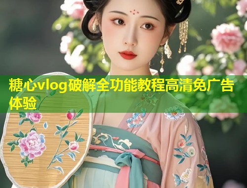 糖心vlog破解全功能教程高清免广告体验