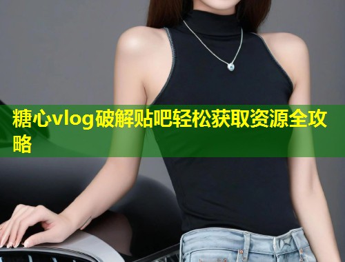 糖心vlog破解贴吧轻松获取资源全攻略