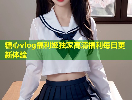 糖心vlog福利姬独家高清福利每日更新体验