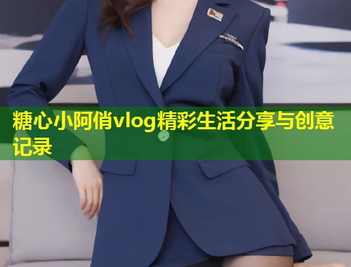 糖心小阿俏vlog精彩生活分享与创意记录