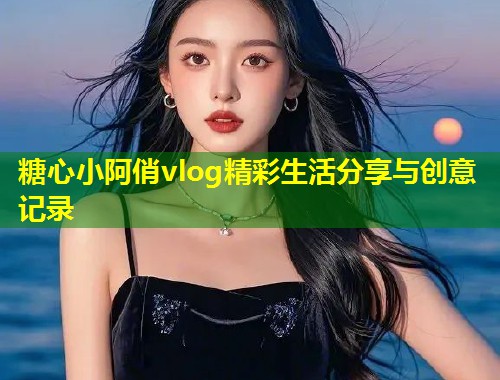 糖心小阿俏vlog精彩生活分享与创意记录