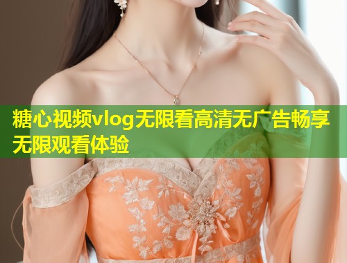 糖心视频vlog无限看高清无广告畅享无限观看体验