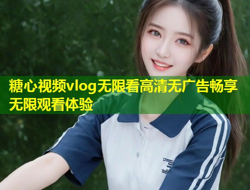 糖心视频vlog无限看高清无广告畅享无限观看体验