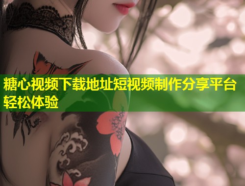 糖心视频下载地址短视频制作分享平台轻松体验