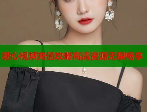 糖心视频充值攻略高清资源无限畅享