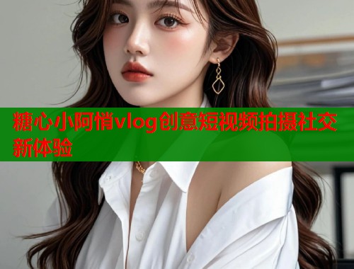 糖心小阿悄vlog创意短视频拍摄社交新体验
