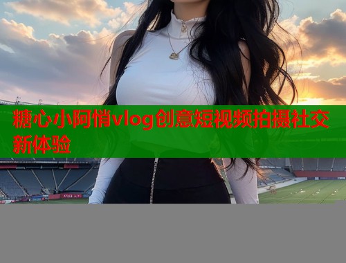 糖心小阿悄vlog创意短视频拍摄社交新体验